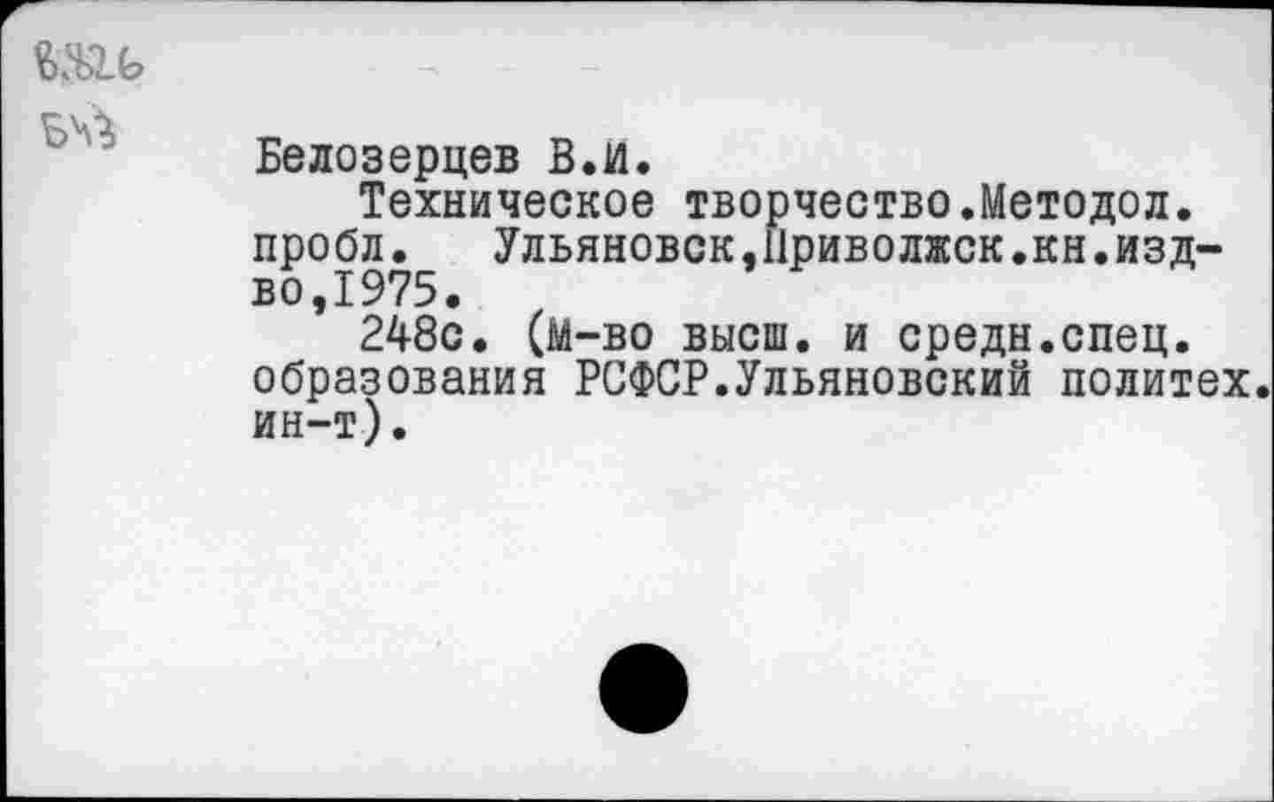 ﻿
Белозерцев В.И.
Техническое творчество.Методол. пробл. Ульяновск,Приволжск.кн.изд-во,1975.
248с. (М-во высш, и средн.спец, образования РСФСР.Ульяновский политех, ин-т).